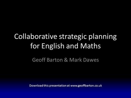Collaborative strategic planning for English and Maths Geoff Barton & Mark Dawes Download this presentation at www.geoffbarton.co.uk.