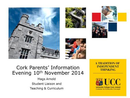 Cork Parents’ Information Evening 10 th November 2014 Mags Arnold Student Liaison and Teaching & Curriculum.
