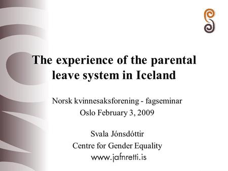 The experience of the parental leave system in Iceland Norsk kvinnesaksforening - fagseminar Oslo February 3, 2009 Svala Jónsdóttir Centre for Gender Equality.