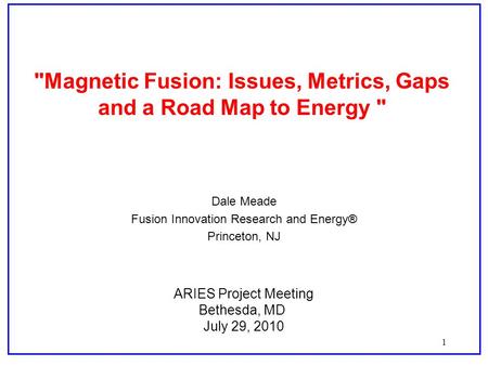 1 Magnetic Fusion: Issues, Metrics, Gaps and a Road Map to Energy  Dale Meade Fusion Innovation Research and Energy® Princeton, NJ ARIES Project Meeting.