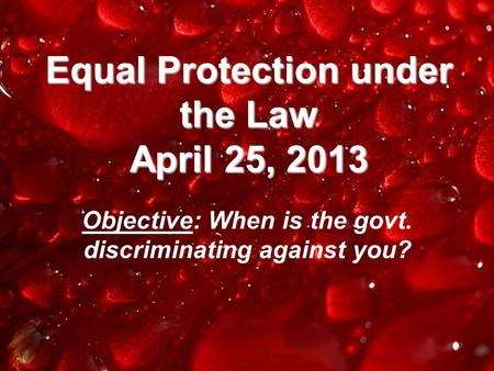 Equal Protection under the Law April 25, 2013 Objective: When is the govt. discriminating against you?