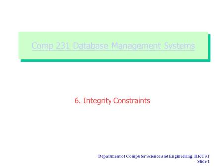 Department of Computer Science and Engineering, HKUST Slide 1 Comp 231 Database Management Systems Comp 231 Database Management Systems 6. Integrity Constraints.