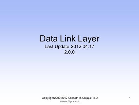 Copyright 2009-2012 Kenneth M. Chipps Ph.D. www.chipps.com Data Link Layer Last Update 2012.04.17 2.0.0 1.