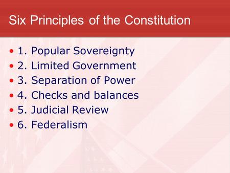 Six Principles of the Constitution 1. Popular Sovereignty 2. Limited Government 3. Separation of Power 4. Checks and balances 5. Judicial Review 6. Federalism.
