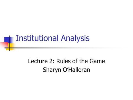 Institutional Analysis Lecture 2: Rules of the Game Sharyn O’Halloran.