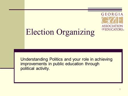1 Election Organizing Understanding Politics and your role in achieving improvements in public education through political activity.