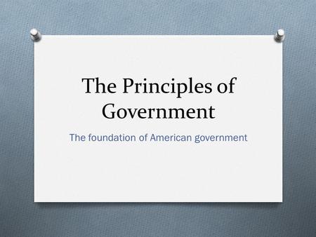 The Principles of Government The foundation of American government.