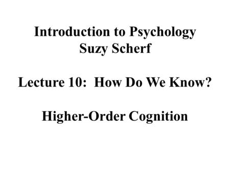 Introduction to Psychology Suzy Scherf Lecture 10: How Do We Know? Higher-Order Cognition.