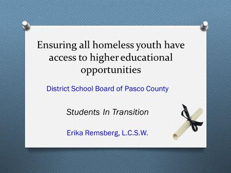 Ensuring all homeless youth have access to higher educational opportunities District School Board of Pasco County Students In Transition Erika Remsberg,