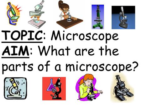 TOPIC: Microscope AIM: What are the parts of a microscope?