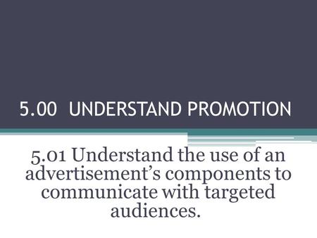 5.00 UNDERSTAND PROMOTION 5.01 Understand the use of an advertisement’s components to communicate with targeted audiences.  
