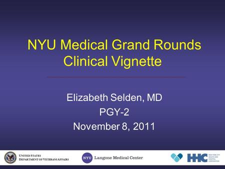 NYU Medical Grand Rounds Clinical Vignette Elizabeth Selden, MD PGY-2 November 8, 2011 U NITED S TATES D EPARTMENT OF V ETERANS A FFAIRS.