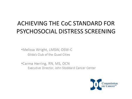 ACHIEVING THE CoC STANDARD FOR PSYCHOSOCIAL DISTRESS SCREENING Melissa Wright, LMSW, OSW-C Gilda’s Club of the Quad Cities Carma Herring, RN, MS, OCN Executive.