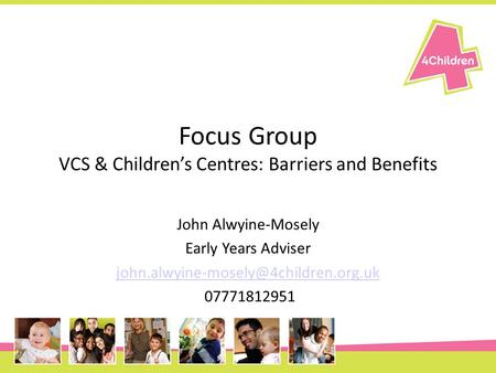 Focus Group VCS & Children’s Centres: Barriers and Benefits John Alwyine-Mosely Early Years Adviser 07771812951.