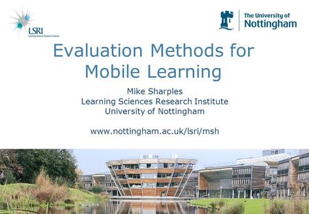 Evaluation Methods for Mobile Learning Mike Sharples Learning Sciences Research Institute University of Nottingham www.nottingham.ac.uk/lsri/msh.
