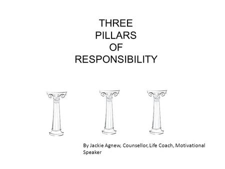 THREE PILLARS OF RESPONSIBILITY By Jackie Agnew, Counsellor, Life Coach, Motivational Speaker.