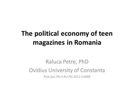The political economy of teen magazines in Romania Raluca Petre, PhD Ovidius University of Constanta Post-doc PN-II-RU-PD-2011-3-0089.