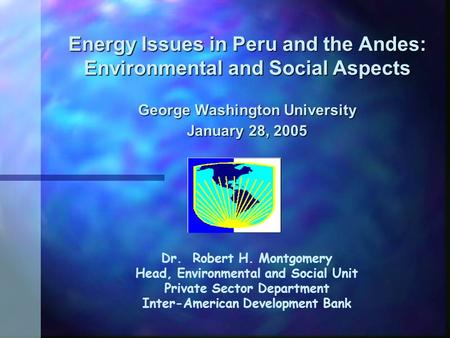 Energy Issues in Peru and the Andes: Environmental and Social Aspects George Washington University January 28, 2005 Dr. Robert H. Montgomery Head, Environmental.