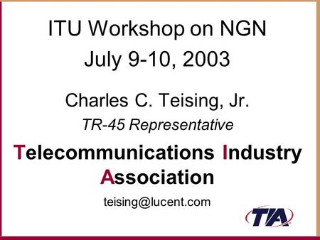 ITU Workshop on NGN July 9-10, 2003 Charles C. Teising, Jr. TR-45 Representative Telecommunications Industry Association