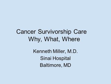 Cancer Survivorship Care Why, What, Where Kenneth Miller, M.D. Sinai Hospital Baltimore, MD.