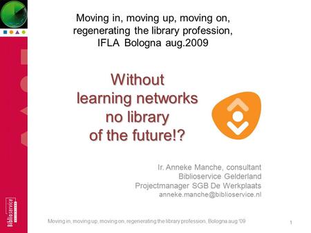 Without learning networks no library of the future!? Ir. Anneke Manche, consultant Biblioservice Gelderland Projectmanager SGB De Werkplaats
