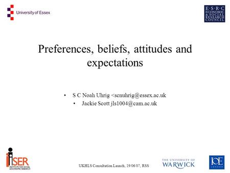 UKHLS Consultation Launch, 19/06/07, RSS Preferences, beliefs, attitudes and expectations S C Noah Uhrig Jackie Scott