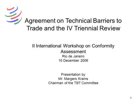 1 Agreement on Technical Barriers to Trade and the IV Triennial Review II International Workshop on Conformity Assessment Rio de Janeiro 10 December 2006.
