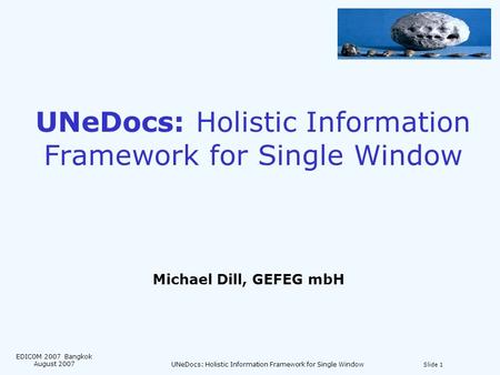 UNeDocs: Holistic Information Framework for Single Window Michael Dill, GEFEG mbH Slide 1 EDICOM 2007 Bangkok August 2007 UNeDocs: Holistic Information.