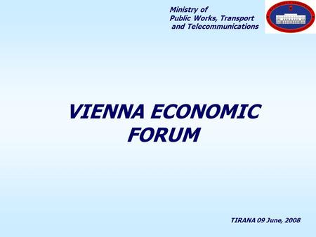 VIENNA ECONOMIC FORUM TIRANA 09 June, 2008 Ministry of Public Works, Transport and Telecommunications.