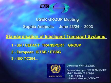 USER GROUP Meeting Sophia Antipolis June 23/24 - 2003 Sophia Antipolis June 23/24 - 2003 1 - UN / CEFACT TRANSPORT GROUP 2 - European ICTSB / ITSSG 3 -