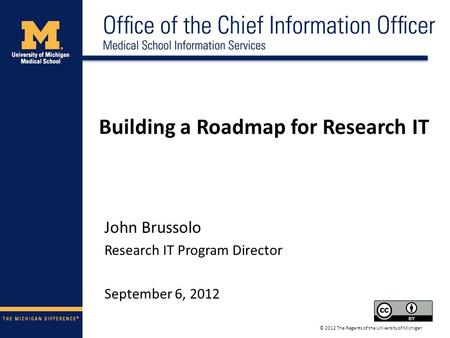 Building a Roadmap for Research IT John Brussolo Research IT Program Director September 6, 2012 © 2012 The Regents of the University of Michigan.