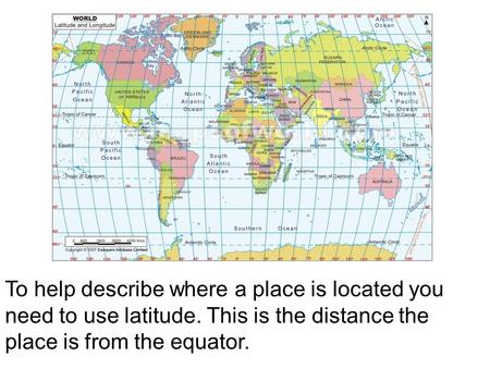 To help describe where a place is located you need to use latitude. This is the distance the place is from the equator.