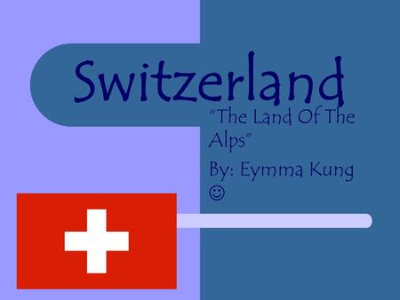 Switzerland “The Land Of The Alps” By: Eymma Kung.