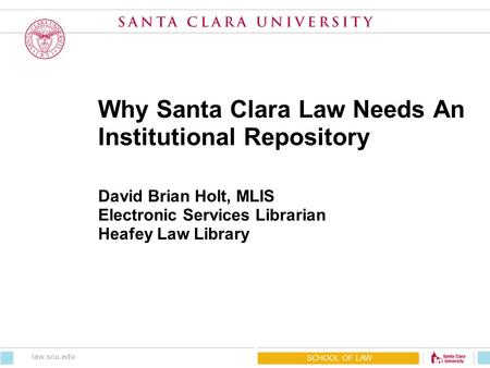Why Santa Clara Law Needs An Institutional Repository David Brian Holt, MLIS Electronic Services Librarian Heafey Law Library SCHOOL OF LAW law.scu.edu.