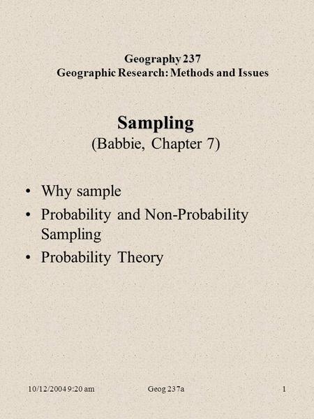 10/12/2004 9:20 amGeog 237a1 Sampling Sampling (Babbie, Chapter 7) Why sample Probability and Non-Probability Sampling Probability Theory Geography 237.