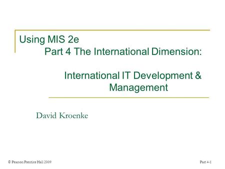 © Pearson Prentice Hall 2009 Part 4-1 Using MIS 2e Part 4 The International Dimension: International IT Development & Management David Kroenke.