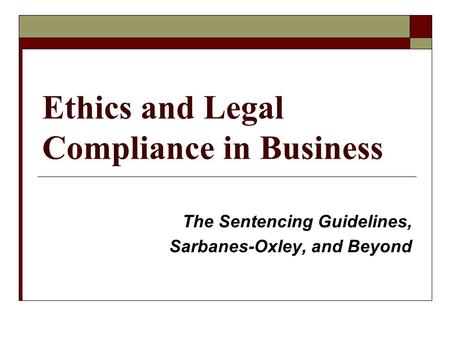 Ethics and Legal Compliance in Business The Sentencing Guidelines, Sarbanes-Oxley, and Beyond.