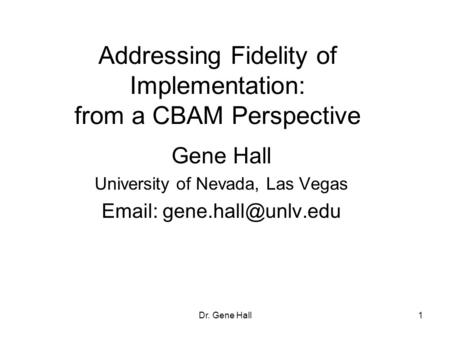 Addressing Fidelity of Implementation: from a CBAM Perspective Gene Hall University of Nevada, Las Vegas   1Dr. Gene Hall.