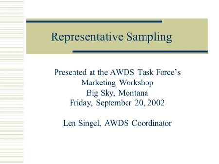 Representative Sampling Presented at the AWDS Task Force’s Marketing Workshop Big Sky, Montana Friday, September 20, 2002 Len Singel, AWDS Coordinator.