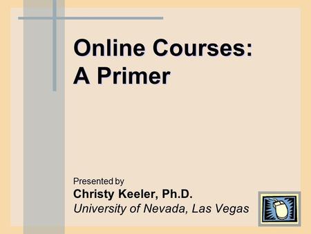 Online Courses: A Primer Presented by Christy Keeler, Ph.D. University of Nevada, Las Vegas Presented by Christy Keeler, Ph.D. University of Nevada, Las.