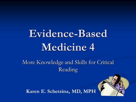 Evidence-Based Medicine 4 More Knowledge and Skills for Critical Reading Karen E. Schetzina, MD, MPH.
