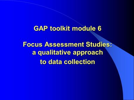 GAP toolkit module 6 Focus Assessment Studies: a qualitative approach to data collection.