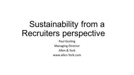 Sustainability from a Recruiters perspective Paul Gosling Managing Director Allen & York www.allen-York.com.