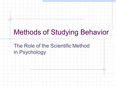 Methods of Studying Behavior The Role of the Scientific Method in Psychology.