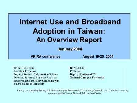 January 2004 Internet Use and Broadband Adoption in Taiwan: An Overview Report January 2004 Dr. Te-Hsin Liang Associate Professor Dep’t of Statistics Information.