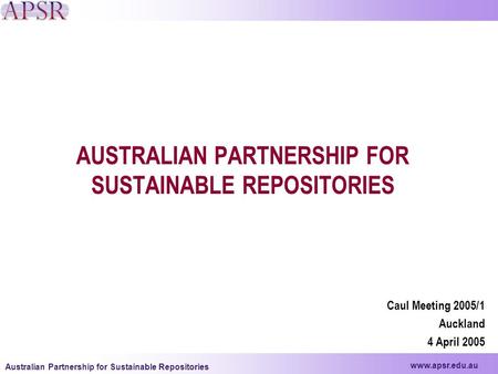 Www.apsr.edu.au Australian Partnership for Sustainable Repositories AUSTRALIAN PARTNERSHIP FOR SUSTAINABLE REPOSITORIES Caul Meeting 2005/1 Auckland 4.