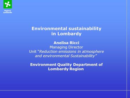 Environmental sustainability in Lombardy Anelisa Ricci Managing Director Unit “Reduction emissions in atmosphere and environmental Sustainability” Environment.