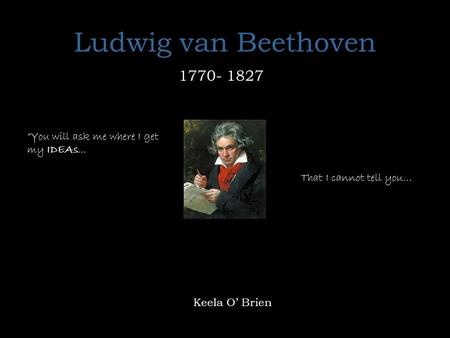 Ludwig van Beethoven  “You will ask me where I get my IDEAs...
