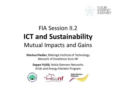 FIA Session II.2 ICT and Sustainability Mutual Impacts and Gains Markus Fiedler, Blekinge Institute of Technology Network of Excellence Euro-NF Seppo Yrjölä,