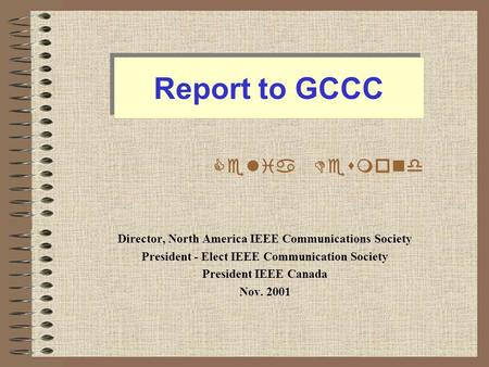 Report to GCCC Director, North America IEEE Communications Society President - Elect IEEE Communication Society President IEEE Canada Nov. 2001 Celia Desmond.